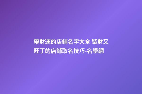 帶財運的店鋪名字大全 聚財又旺丁的店鋪取名技巧-名學網